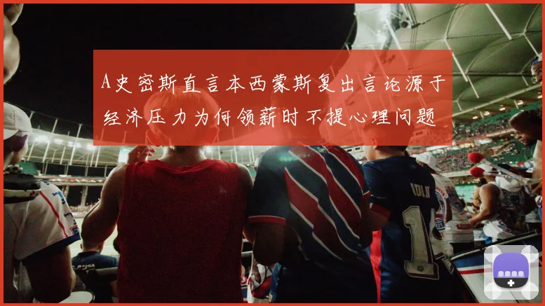 A史密斯直言本西蒙斯复出言论源于经济压力为何领薪时不提心理问题