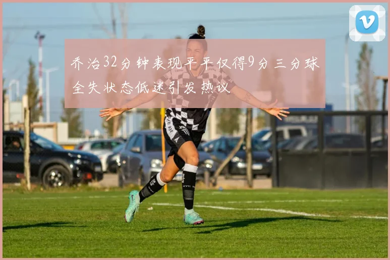 乔治32分钟表现平平仅得9分三分球全失状态低迷引发热议