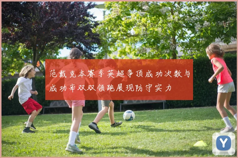 范戴克本赛季英超争顶成功次数与成功率双双领跑展现防守实力