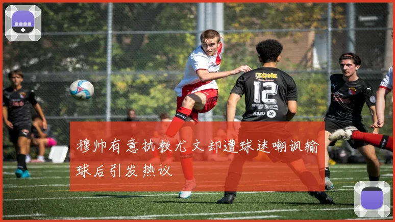 穆帅有意执教尤文却遭球迷嘲讽输球后引发热议