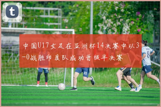中国U17女足在亚洲杯14决赛中以3-0战胜印度队成功晋级半决赛