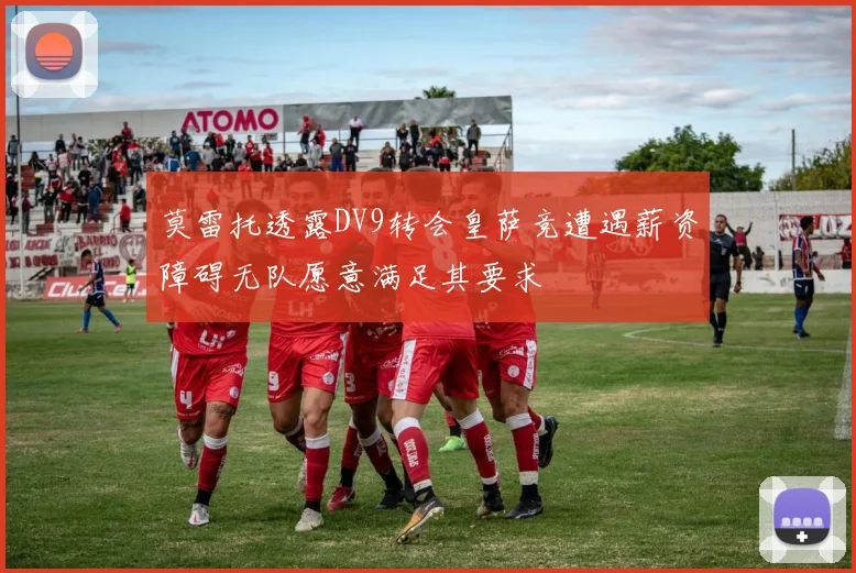 莫雷托透露DV9转会皇萨竞遭遇薪资障碍无队愿意满足其要求