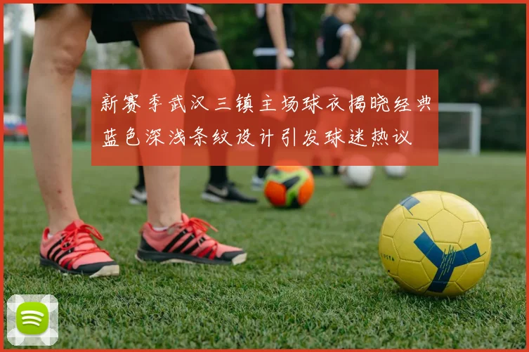 新赛季武汉三镇主场球衣揭晓经典蓝色深浅条纹设计引发球迷热议