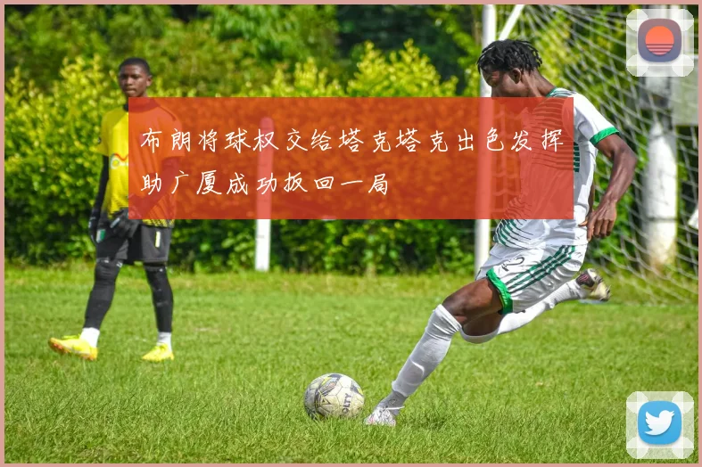 布朗将球权交给塔克塔克出色发挥助广厦成功扳回一局