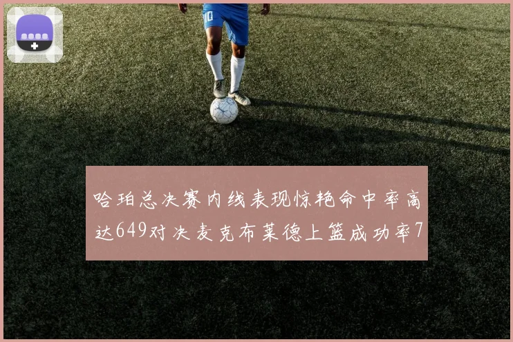 哈珀总决赛内线表现惊艳命中率高达649对决麦克布莱德上篮成功率75