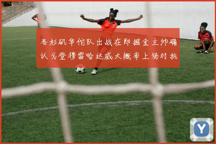 洛杉矶华佗队出战在即掘金主帅确认戈登穆雷哈达威大概率上场对抗湖人