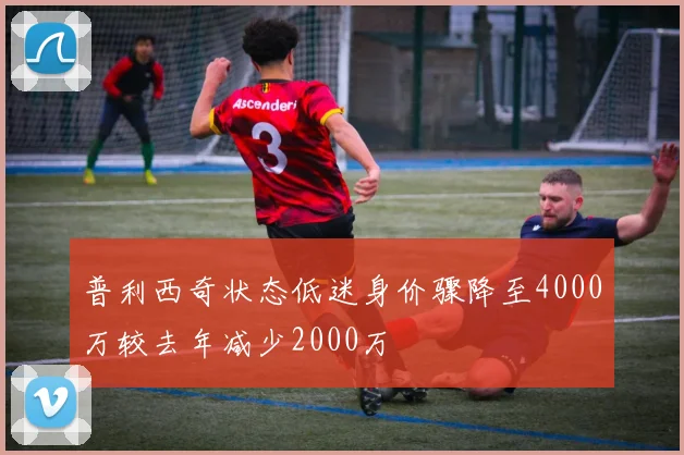 普利西奇状态低迷身价骤降至4000万较去年减少2000万