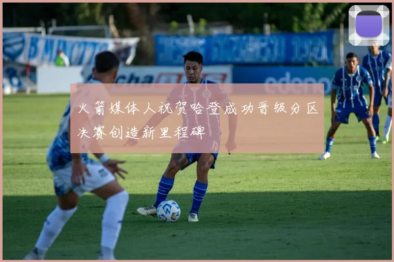 火箭媒体人祝贺哈登成功晋级分区决赛创造新里程碑