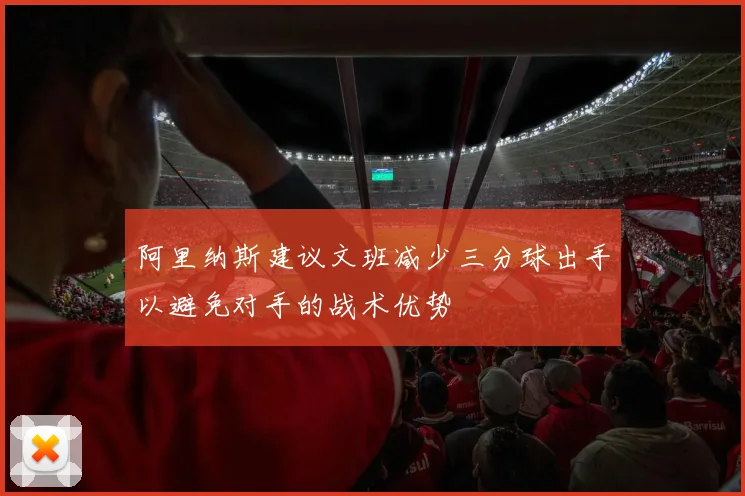 阿里纳斯建议文班减少三分球出手以避免对手的战术优势