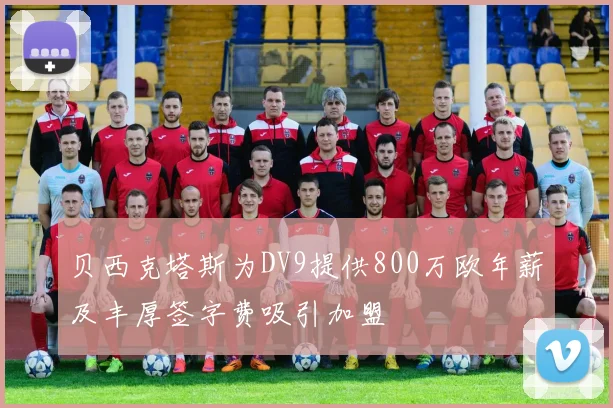 贝西克塔斯为DV9提供800万欧年薪及丰厚签字费吸引加盟