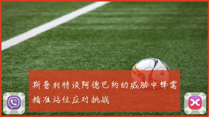 斯普利特谈阿德巴约的威胁中锋需精准站位应对挑战