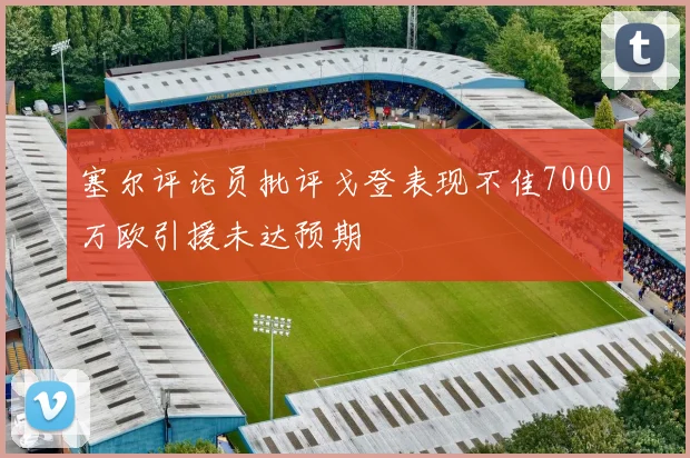 塞尔评论员批评戈登表现不佳7000万欧引援未达预期