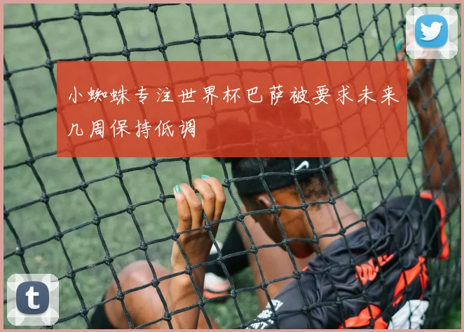 小蜘蛛专注世界杯巴萨被要求未来几周保持低调