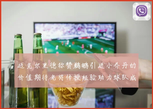 迈克尔里德称赞鹈鹕引进小乔丹的价值期待老将传授经验助力球队成长