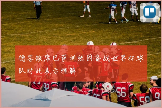 德容缺席巴萨训练因备战世界杯球队对此表示理解