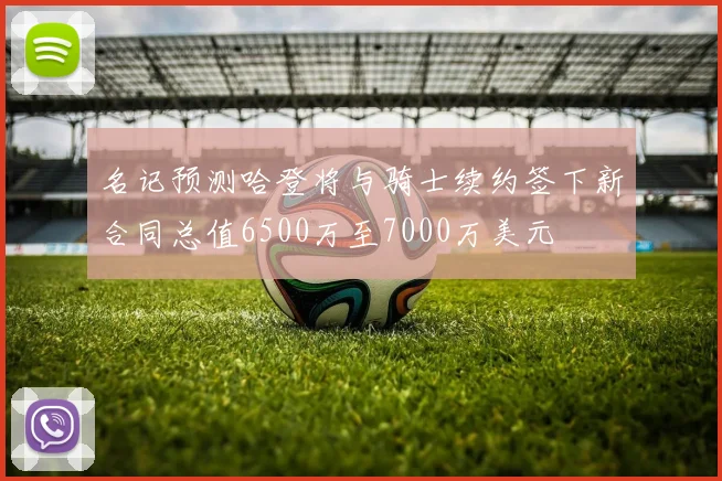 名记预测哈登将与骑士续约签下新合同总值6500万至7000万美元