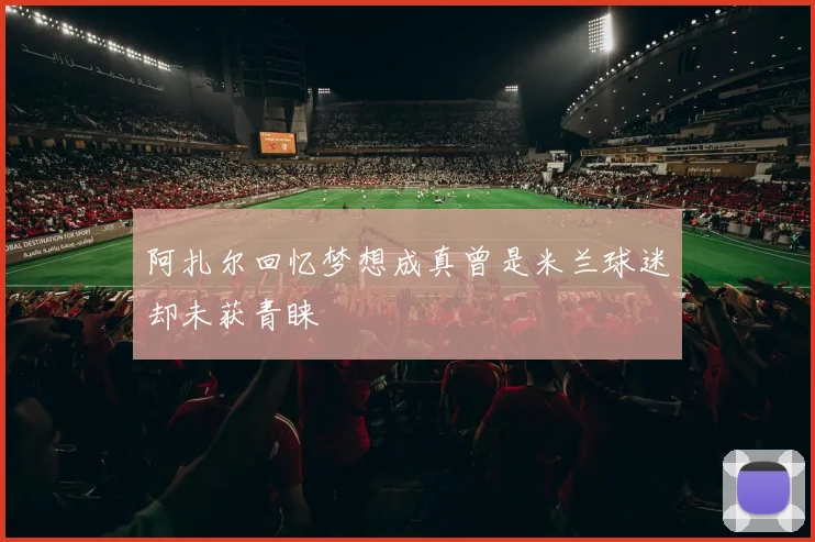 阿扎尔回忆梦想成真曾是米兰球迷却未获青睐