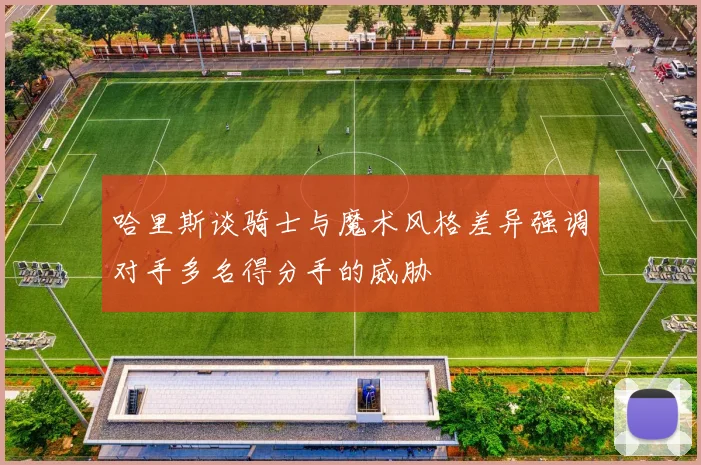 哈里斯谈骑士与魔术风格差异强调对手多名得分手的威胁