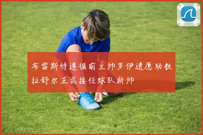 布雷斯特遵循前主帅罗伊遗愿助教拉舒尔正式接任球队新帅