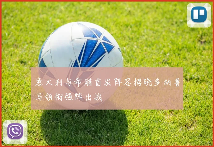 意大利与希腊首发阵容揭晓多纳鲁马领衔强阵出战