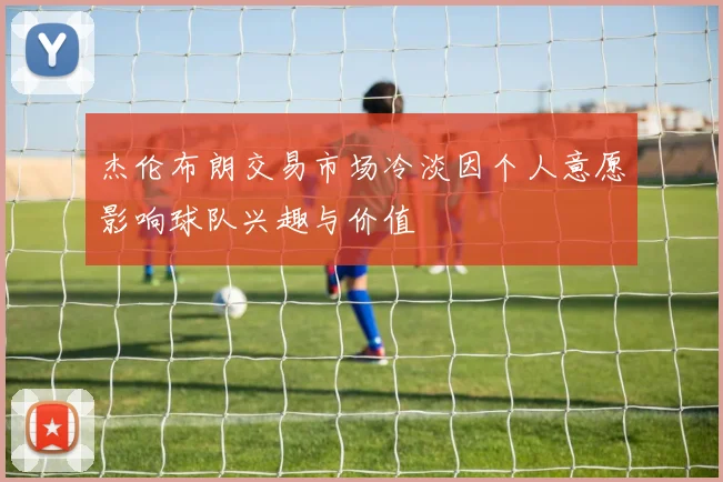 杰伦布朗交易市场冷淡因个人意愿影响球队兴趣与价值