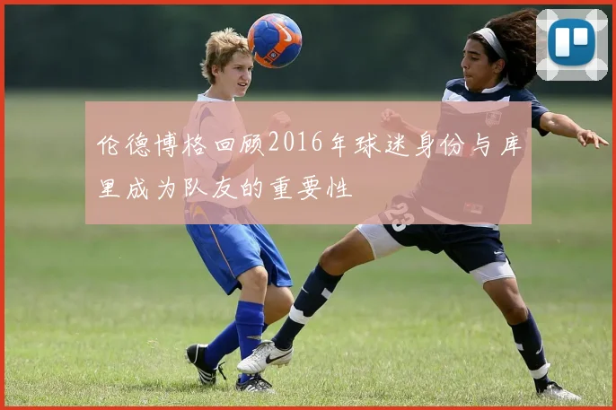 伦德博格回顾2016年球迷身份与库里成为队友的重要性