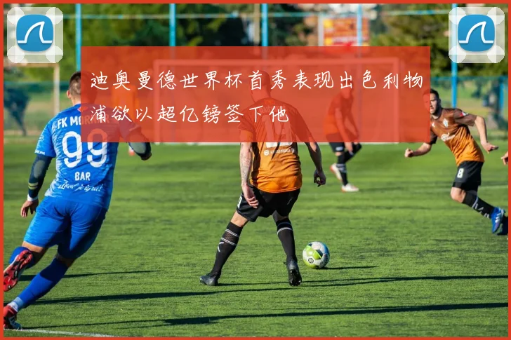 迪奥曼德世界杯首秀表现出色利物浦欲以超亿镑签下他