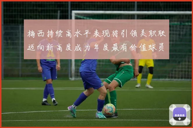 梅西持续高水平表现将引领美职联迈向新高度成为年度最有价值球员