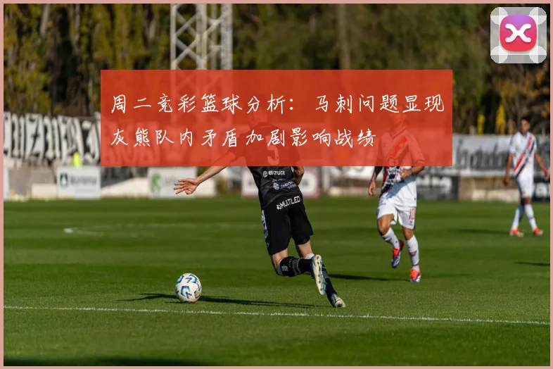 周二竞彩篮球分析：马刺问题显现灰熊队内矛盾加剧影响战绩