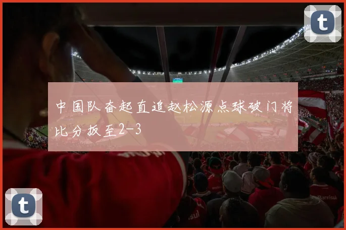 中国队奋起直追赵松源点球破门将比分扳至2-3