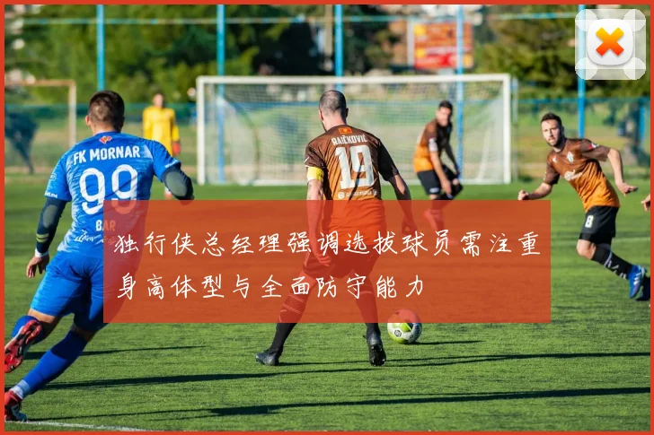 独行侠总经理强调选拔球员需注重身高体型与全面防守能力