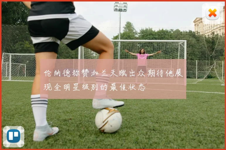 伦纳德称赞加兰天赋出众期待他展现全明星级别的最佳状态