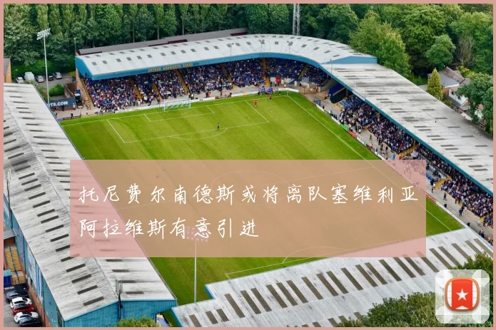 托尼费尔南德斯或将离队塞维利亚阿拉维斯有意引进
